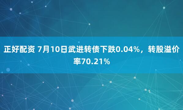正好配资 7月10日武进转债下跌0.04%，转股溢价率70.21%