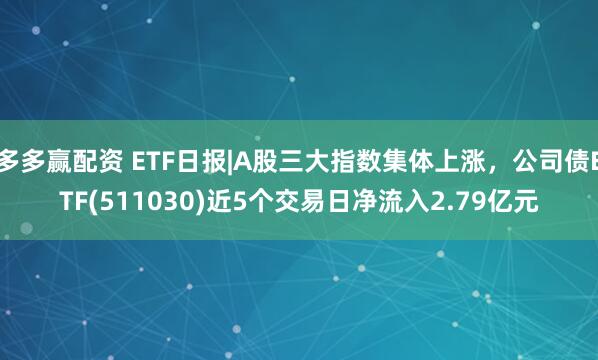 多多赢配资 ETF日报|A股三大指数集体上涨，公司债ETF(511030)近5个交易日净流入2.79亿元