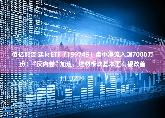 佰亿配资 建材ETF（159745）盘中净流入超7000万份！“反内卷”加速，建材板块基本面有望改善