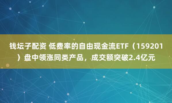 钱坛子配资 低费率的自由现金流ETF（159201）盘中领涨同类产品，成交额突破2.4亿元