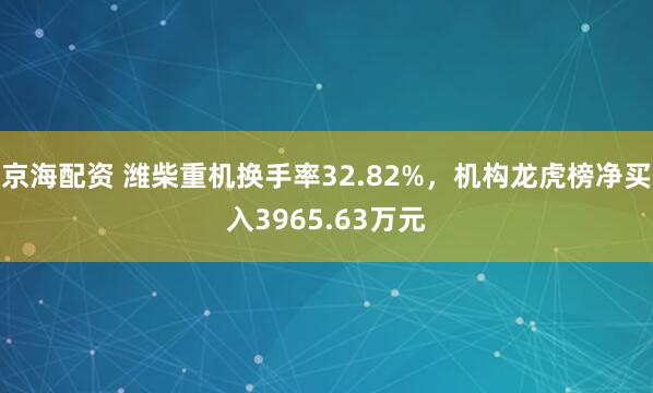 京海配资 潍柴重机换手率32.82%，机构龙虎榜净买入3965.63万元