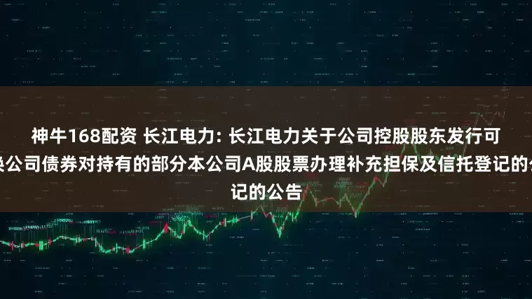 神牛168配资 长江电力: 长江电力关于公司控股股东发行可交换公司债券对持有的部分本公司A股股票办理补充担保及信托登记的公告