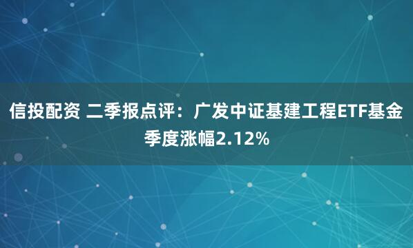 信投配资 二季报点评：广发中证基建工程ETF基金季度涨幅2.12%