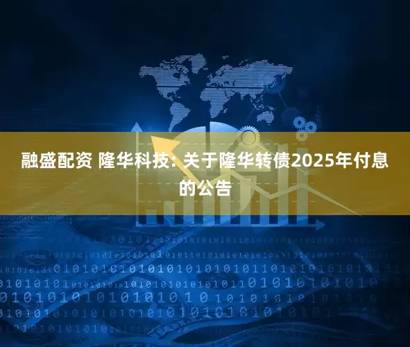 融盛配资 隆华科技: 关于隆华转债2025年付息的公告