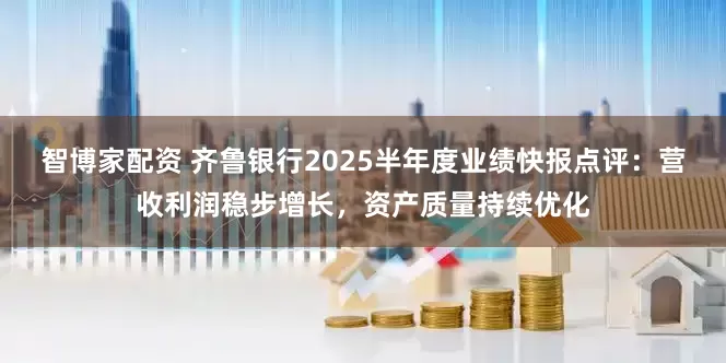 智博家配资 齐鲁银行2025半年度业绩快报点评：营收利润稳步增长，资产质量持续优化