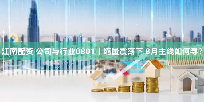 江南配资 公司与行业0801丨缩量震荡下 8月主线如何寻？