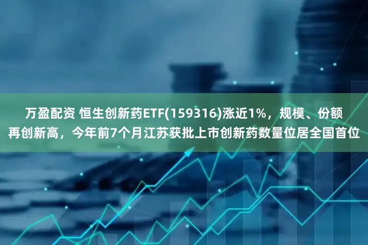 万盈配资 恒生创新药ETF(159316)涨近1%，规模、份额再创新高，今年前7个月江苏获批上市创新药数量位居全国首位