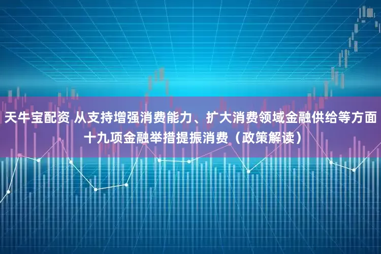 天牛宝配资 从支持增强消费能力、扩大消费领域金融供给等方面 十九项金融举措提振消费（政策解读）