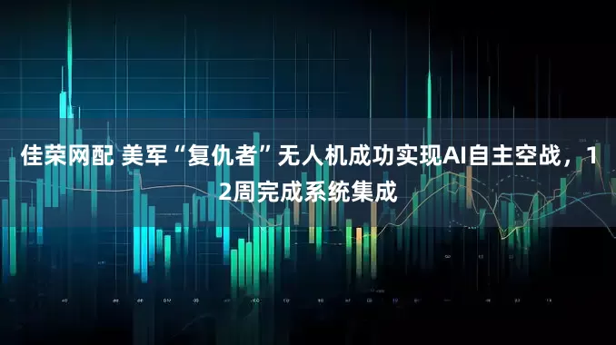佳荣网配 美军“复仇者”无人机成功实现AI自主空战，12周完成系统集成