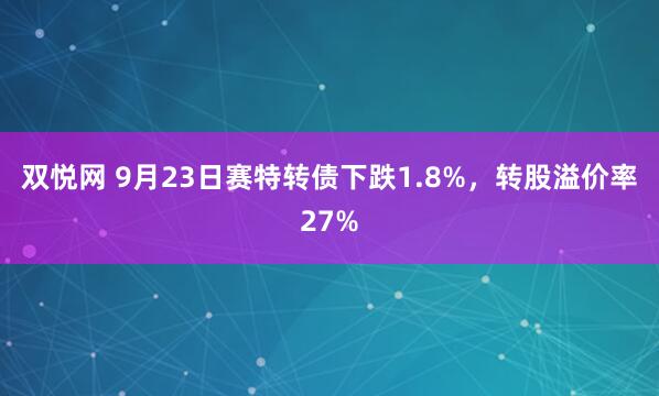 双悦网 9月23日赛特转债下跌1.8%，转股溢价率27%