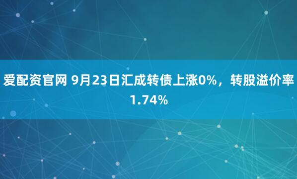 爱配资官网 9月23日汇成转债上涨0%，转股溢价率1.74%