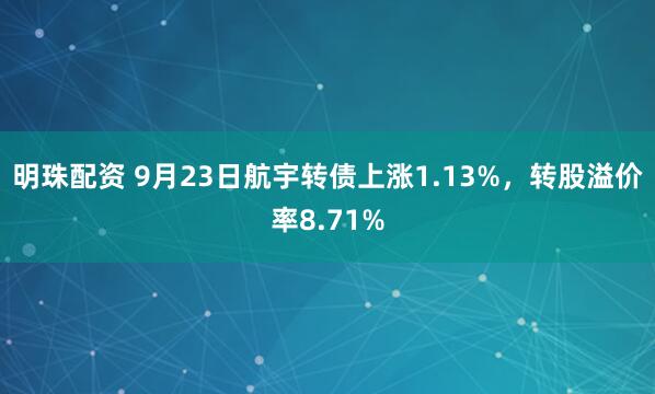 明珠配资 9月23日航宇转债上涨1.13%，转股溢价率8.71%