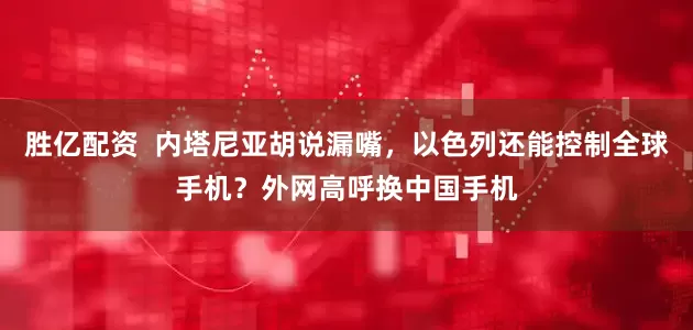 胜亿配资  内塔尼亚胡说漏嘴，以色列还能控制全球手机？外网高呼换中国手机