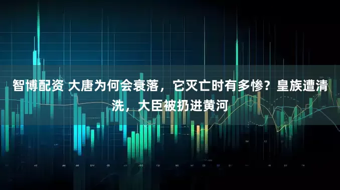 智博配资 大唐为何会衰落，它灭亡时有多惨？皇族遭清洗，大臣被扔进黄河
