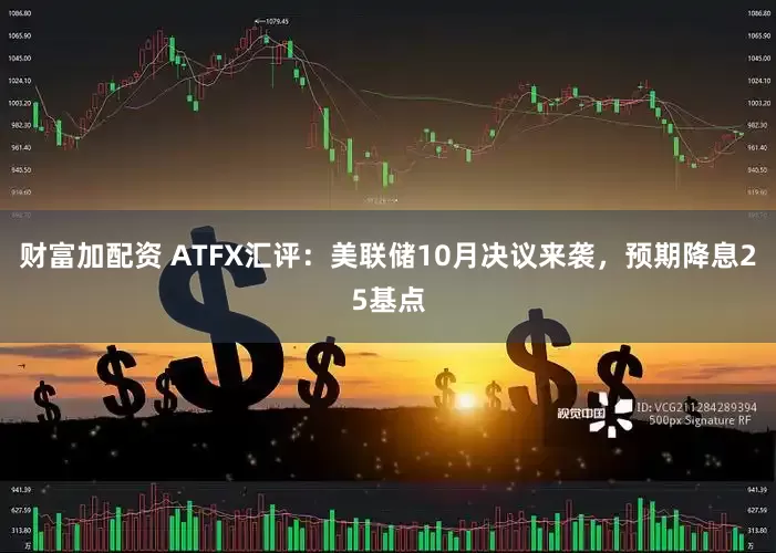 财富加配资 ATFX汇评：美联储10月决议来袭，预期降息25基点