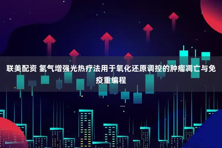 联美配资 氢气增强光热疗法用于氧化还原调控的肿瘤凋亡与免疫重编程