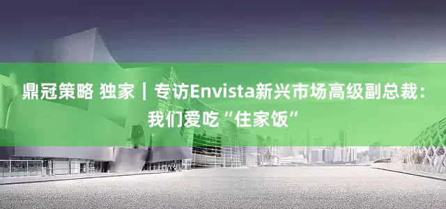 鼎冠策略 独家｜专访Envista新兴市场高级副总裁：我们爱吃“住家饭”