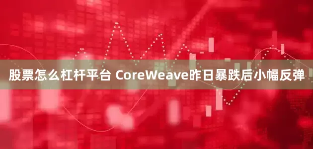 股票怎么杠杆平台 CoreWeave昨日暴跌后小幅反弹