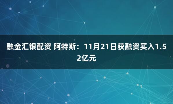 融金汇银配资 阿特斯：11月21日获融资买入1.52亿元