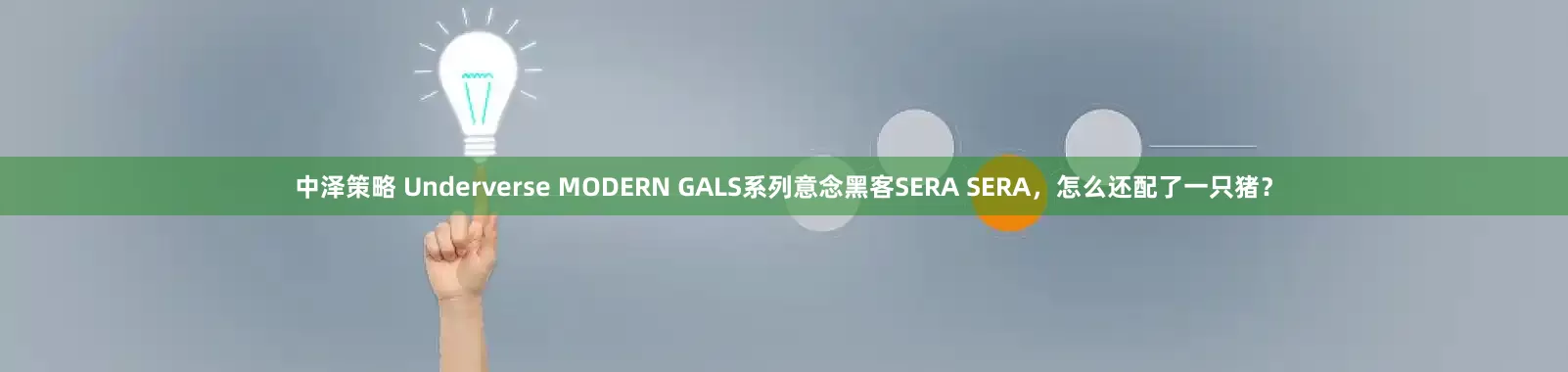中泽策略 Underverse MODERN GALS系列意念黑客SERA SERA，怎么还配了一只猪？