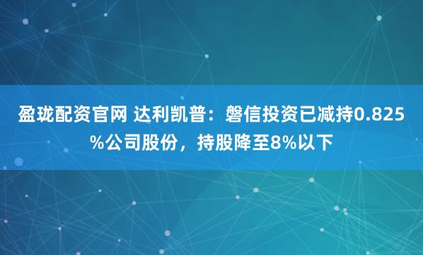 盈珑配资官网 达利凯普：磐信投资已减持0.825%公司股份，持股降至8%以下