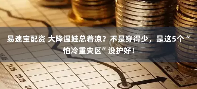 易速宝配资 大降温娃总着凉？不是穿得少，是这5个“怕冷重灾区”没护好！