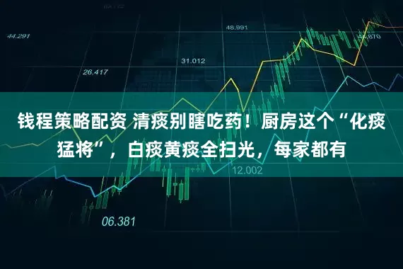 钱程策略配资 清痰别瞎吃药!厨房这个“化痰猛将”,白痰黄痰全扫光,每家都有