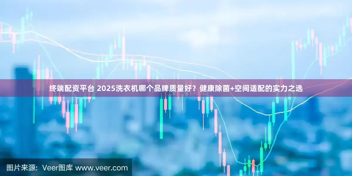 终端配资平台 2025洗衣机哪个品牌质量好？健康除菌+空间适配的实力之选