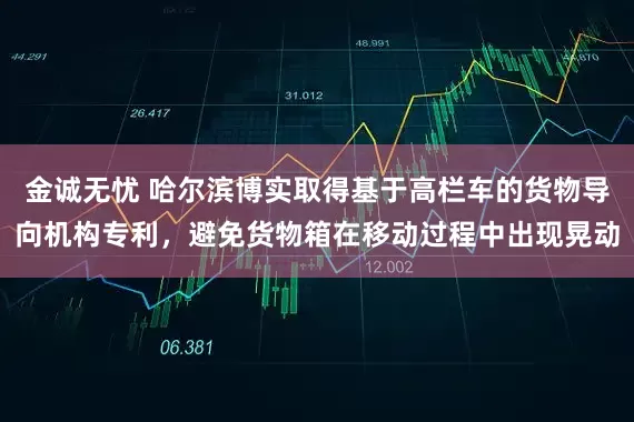 金诚无忧 哈尔滨博实取得基于高栏车的货物导向机构专利，避免货物箱在移动过程中出现晃动