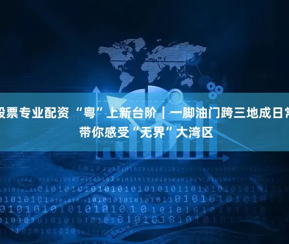 股票专业配资 “粤”上新台阶｜一脚油门跨三地成日常 带你感受“无界”大湾区