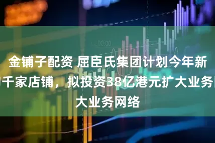 金铺子配资 屈臣氏集团计划今年新增约千家店铺，拟投资38亿港元扩大业务网络