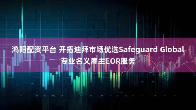 鸿阳配资平台 开拓迪拜市场优选Safeguard Global专业名义雇主EOR服务