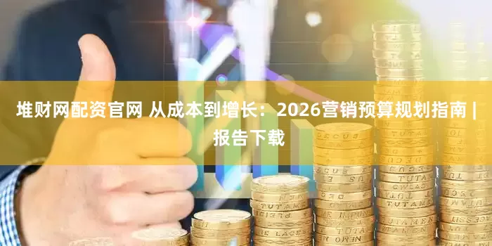 堆财网配资官网 从成本到增长：2026营销预算规划指南 | 报告下载