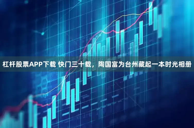 杠杆股票APP下载 快门三十载,陶国富为台州藏起一本时光相册