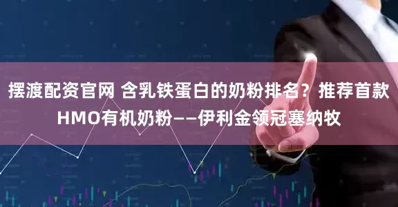摆渡配资官网 含乳铁蛋白的奶粉排名？推荐首款HMO有机奶粉——伊利金领冠塞纳牧