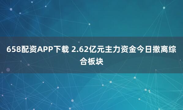 658配资APP下载 2.62亿元主力资金今日撤离综合板块