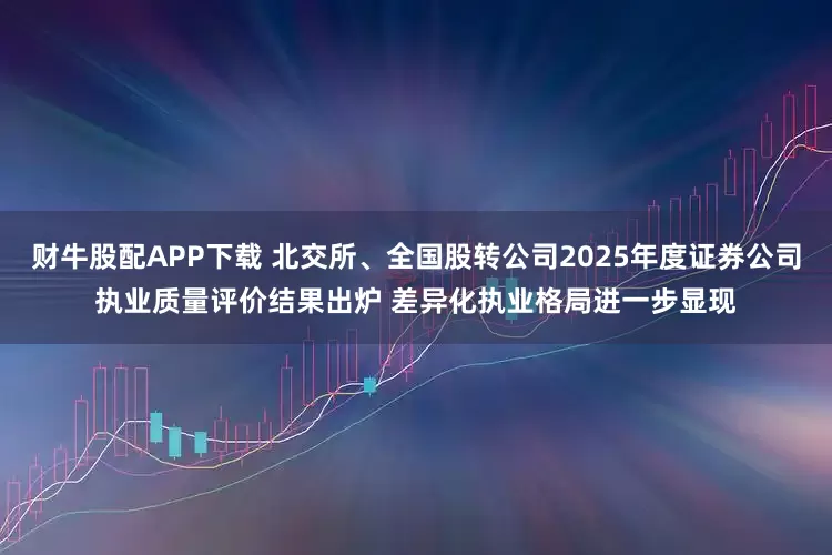 财牛股配APP下载 北交所、全国股转公司2025年度证券公司执业质量评价结果出炉 差异化执业格局进一步显现