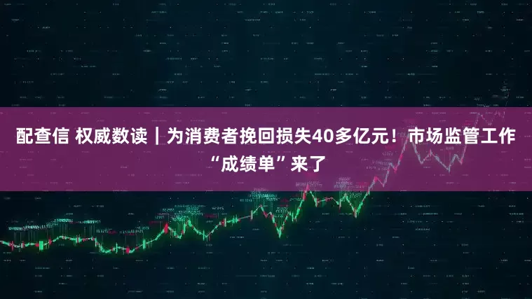 配查信 权威数读｜为消费者挽回损失40多亿元！市场监管工作“成绩单”来了