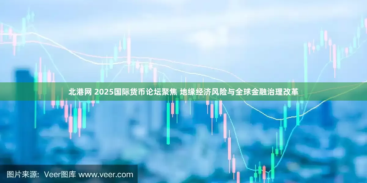 北港网 2025国际货币论坛聚焦 地缘经济风险与全球金融治理改革