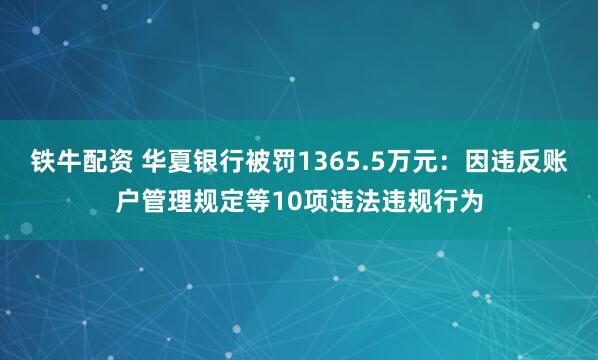 铁牛配资 华夏银行被罚1365.5万元：因违反账户管理规定等10项违法违规行为