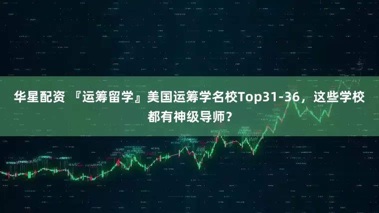 华星配资 『运筹留学』美国运筹学名校Top31-36，这些学校都有神级导师？