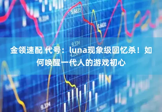 金领速配 代号：luna现象级回忆杀！如何唤醒一代人的游戏初心