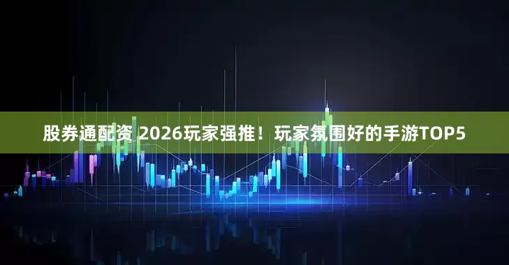 股券通配资 2026玩家强推！玩家氛围好的手游TOP5